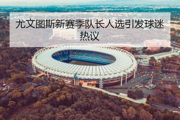 尤文图斯新赛季队长人选引发球迷热议