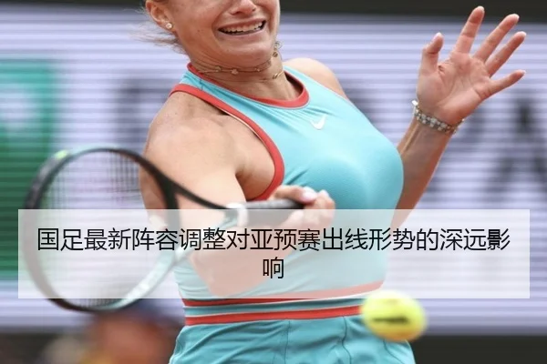 国足最新阵容调整对亚预赛出线形势的深远影响